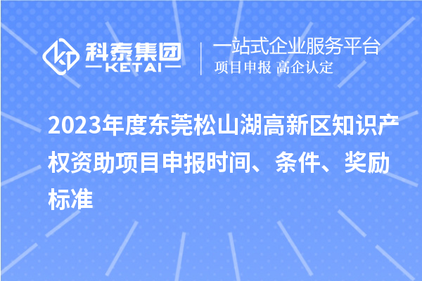 2023年度東莞松山湖高新區(qū)知識(shí)產(chǎn)權(quán)資助項(xiàng)目申報(bào)時(shí)間、條件、獎(jiǎng)勵(lì)標(biāo)準(zhǔn)