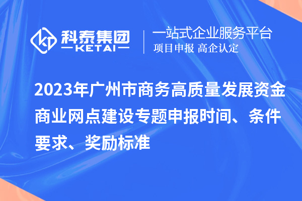 2023年廣州市商務(wù)高質(zhì)量發(fā)展資金商業(yè)網(wǎng)點(diǎn)建設(shè)專題申報(bào)時(shí)間、條件要求、獎(jiǎng)勵(lì)標(biāo)準(zhǔn)