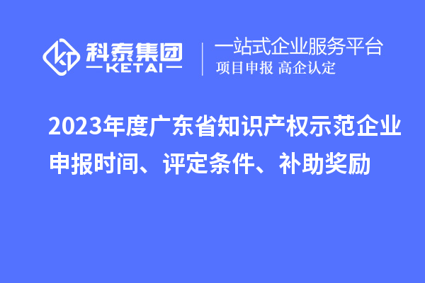 2023年度廣東省知識產(chǎn)權(quán)示范企業(yè)申報時間、評定條件、補助獎勵