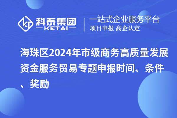海珠區(qū)2024年市級(jí)商務(wù)高質(zhì)量發(fā)展資金服務(wù)貿(mào)易專題申報(bào)時(shí)間、條件、獎(jiǎng)勵(lì)