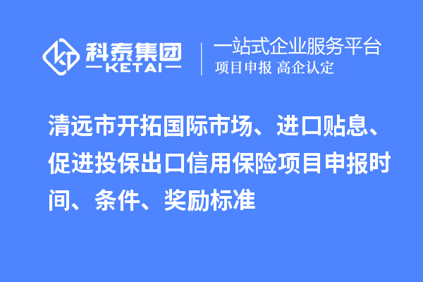 清遠市開拓國際市場、進口貼息、促進投保出口信用保險項目申報時間、條件、獎勵標準