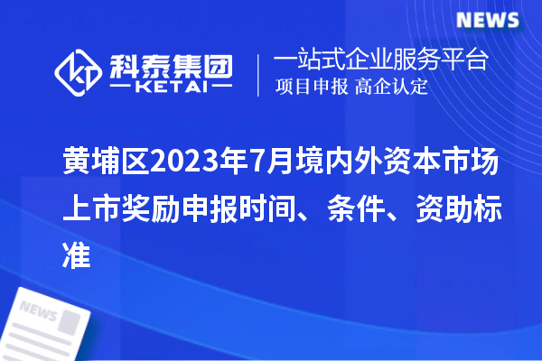 黃埔區(qū)2023年7月境內(nèi)外資本市場上市獎勵申報時間、條件、資助標(biāo)準(zhǔn)