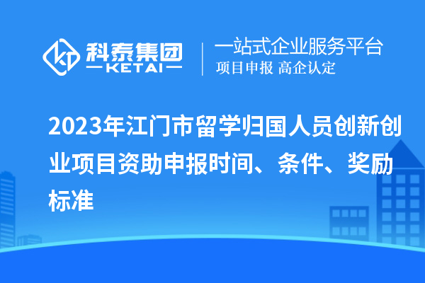 2023年江門市留學(xué)歸國(guó)人員創(chuàng)新創(chuàng)業(yè)項(xiàng)目資助申報(bào)時(shí)間、條件、獎(jiǎng)勵(lì)標(biāo)準(zhǔn)