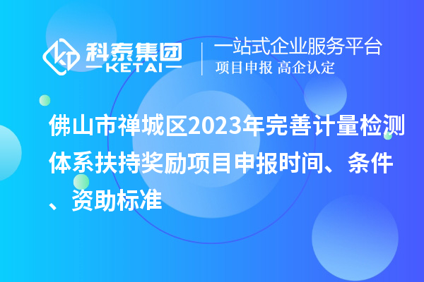 佛山市禪城區(qū)2023年完善計(jì)量檢測體系扶持獎(jiǎng)勵(lì)<a href=http://www.hsloq2267.cn/shenbao.html target=_blank class=infotextkey>項(xiàng)目申報(bào)</a>時(shí)間、條件、資助標(biāo)準(zhǔn)