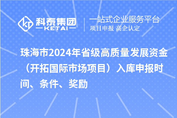 珠海市2024年省級高質(zhì)量發(fā)展資金（開拓國際市場項目）入庫申報時間、條件、獎勵