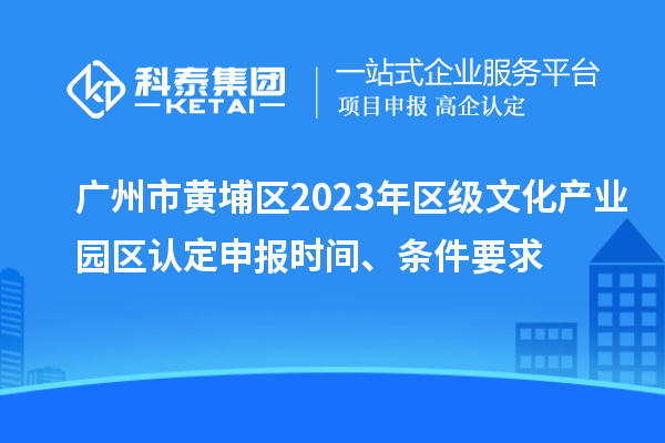 廣州市黃埔區(qū)2023年區(qū)級(jí)文化產(chǎn)業(yè)園區(qū)認(rèn)定申報(bào)時(shí)間、條件要求
