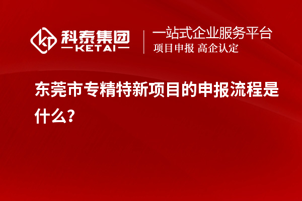 <a href=http://www.hsloq2267.cn/dongguan/ target=_blank class=infotextkey>東莞市專精特新</a>項目的申報流程是什么？