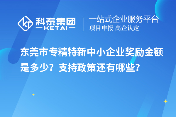 東莞市<a href=http://www.hsloq2267.cn/fuwu/zhuanjingtexin.html target=_blank class=infotextkey>專精特新中小企業(yè)</a>獎勵金額是多少？支持政策還有哪些？