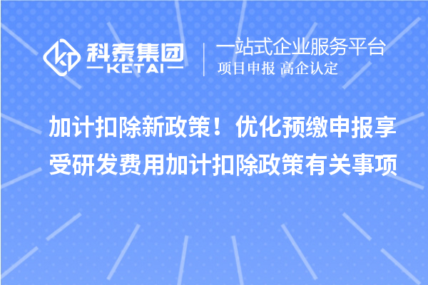 加計(jì)扣除新政策！優(yōu)化預(yù)繳申報(bào)享受研發(fā)費(fèi)用加計(jì)扣除政策有關(guān)事項(xiàng)