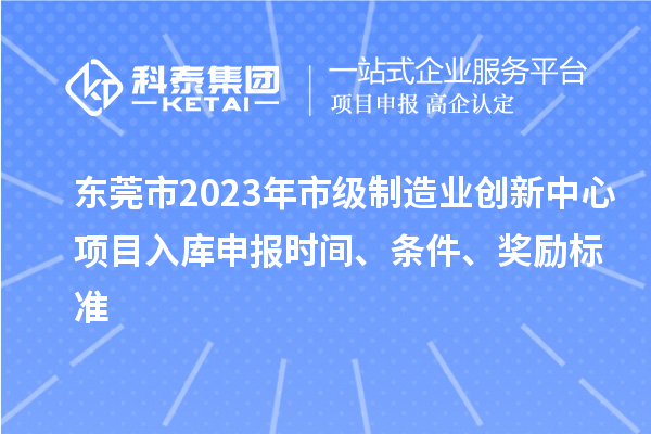 東莞市2023年市級(jí)制造業(yè)創(chuàng)新中心項(xiàng)目入庫(kù)申報(bào)時(shí)間、條件、獎(jiǎng)勵(lì)標(biāo)準(zhǔn)