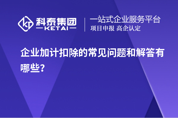 企業(yè)加計扣除的常見問題和解答有哪些？