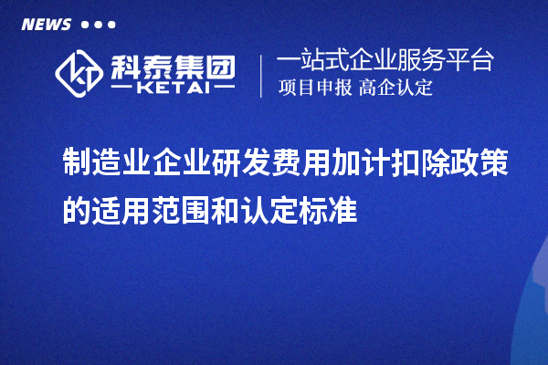 制造業(yè)企業(yè)研發(fā)費用加計扣除政策的適用范圍和認(rèn)定標(biāo)準(zhǔn)