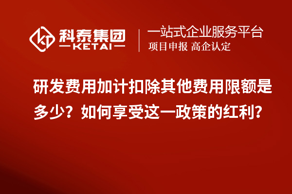 研發(fā)費(fèi)用加計扣除其他費(fèi)用限額是多少？如何享受這一政策的紅利？