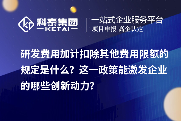 研發(fā)費(fèi)用加計扣除其他費(fèi)用限額的規(guī)定是什么？這一政策能激發(fā)企業(yè)的哪些創(chuàng)新動力？