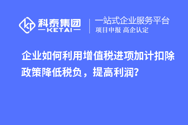企業(yè)如何利用增值稅進(jìn)項加計扣除政策降低稅負(fù)，提高利潤？