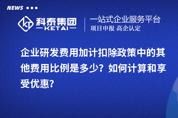 企業(yè)研發(fā)費(fèi)用加計扣除政策中的其他費(fèi)用比例是多少？如何計算和享受優(yōu)惠？