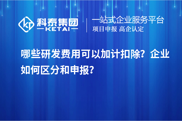 哪些研發(fā)費(fèi)用可以加計扣除？企業(yè)如何區(qū)分和申報？