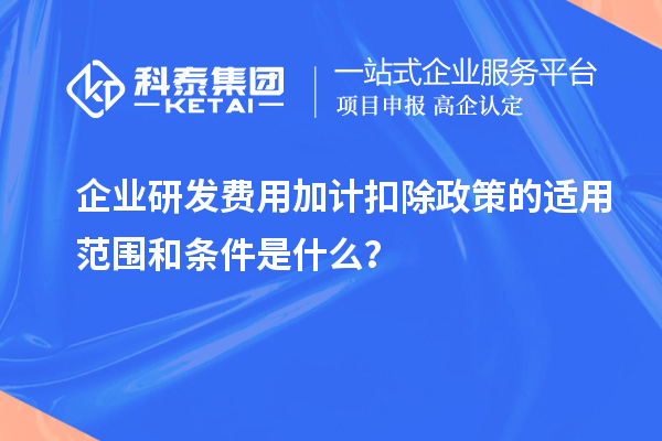 企業(yè)研發(fā)費(fèi)用加計扣除政策的適用范圍和條件是什么？