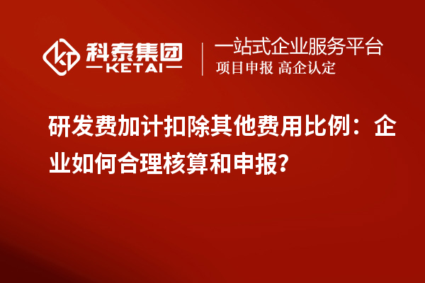 研發(fā)費(fèi)加計扣除其他費(fèi)用比例：企業(yè)如何合理核算和申報？