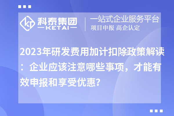 2023年研發(fā)費(fèi)用加計(jì)扣除政策解讀：企業(yè)應(yīng)該注意哪些事項(xiàng)，才能有效申報(bào)和享受優(yōu)惠？