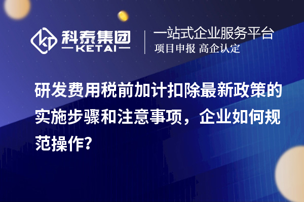 研發(fā)費(fèi)用稅前加計(jì)扣除最新政策的實(shí)施步驟和注意事項(xiàng)，企業(yè)如何規(guī)范操作？
