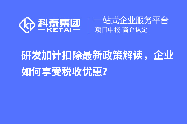 研發(fā)加計(jì)扣除最新政策解讀，企業(yè)如何享受稅收優(yōu)惠？
