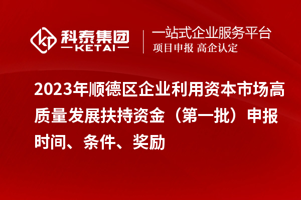 2023年順德區(qū)企業(yè)利用資本市場高質(zhì)量發(fā)展扶持資金（第一批）申報時間、條件、獎勵