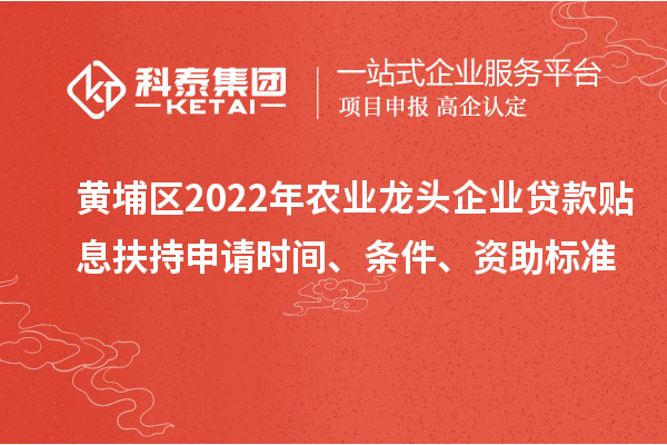 黃埔區(qū)2022年農(nóng)業(yè)龍頭企業(yè)貸款貼息扶持申請時間、條件、資助標準