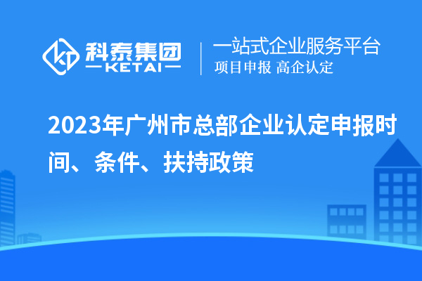 2023年廣州市總部企業(yè)認定申報時間、條件、扶持政策