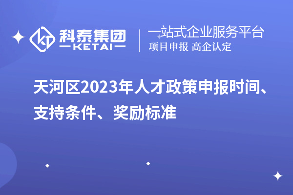 天河區(qū)2023年人才政策申報(bào)時(shí)間、支持條件、獎(jiǎng)勵(lì)標(biāo)準(zhǔn)