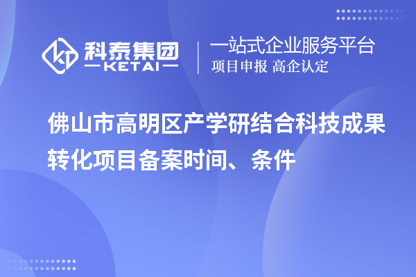 佛山市高明區(qū)產(chǎn)學(xué)研結(jié)合科技成果轉(zhuǎn)化項目備案時間、條件