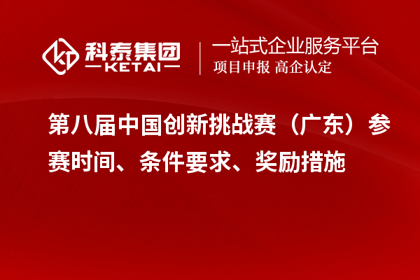 第八屆中國創(chuàng)新挑戰(zhàn)賽（廣東）參賽時間、條件要求、獎勵措施