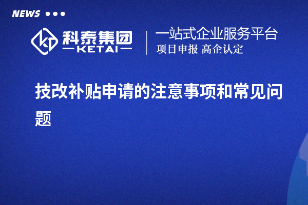 技改補(bǔ)貼申請(qǐng)的注意事項(xiàng)和常見(jiàn)問(wèn)題