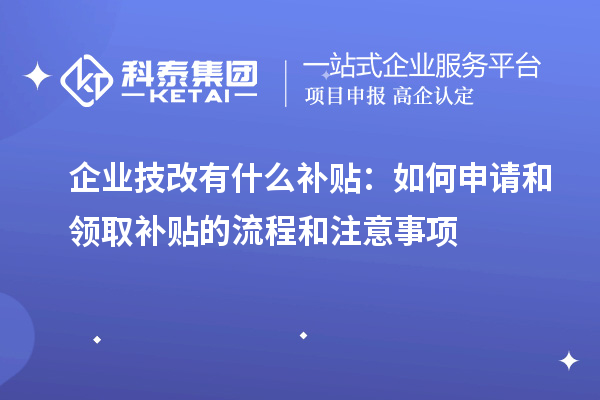 企業(yè)技改有什么補(bǔ)貼：如何申請(qǐng)和領(lǐng)取補(bǔ)貼的流程和注意事項(xiàng)