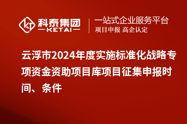 云浮市2024年度實(shí)施標(biāo)準(zhǔn)化戰(zhàn)略專(zhuān)項(xiàng)資金資助項(xiàng)目庫(kù)項(xiàng)目征集申報(bào)時(shí)間、條件