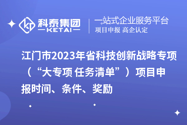江門市2023年省科技創(chuàng)新戰(zhàn)略專項(xiàng)（“大專項(xiàng)+任務(wù)清單”）<a href=http://www.hsloq2267.cn/shenbao.html target=_blank class=infotextkey>項(xiàng)目申報(bào)</a>時(shí)間、條件、獎(jiǎng)勵(lì)
