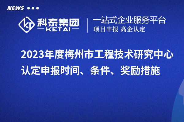 2023年度梅州市工程技術(shù)研究中心認(rèn)定申報時間、條件、獎勵措施