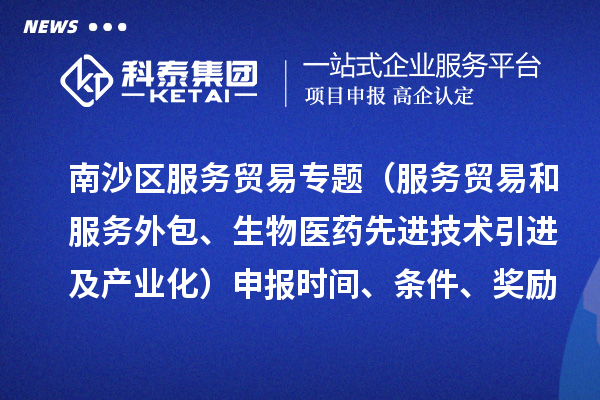 南沙區(qū)服務貿(mào)易專題（服務貿(mào)易和服務外包、生物醫(yī)藥先進技術(shù)引進及產(chǎn)業(yè)化）申報時間、條件、獎勵