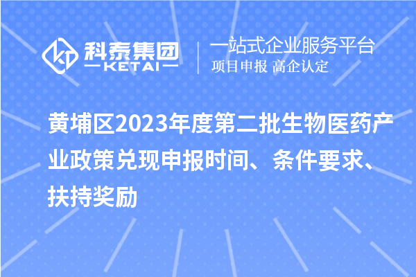 黃埔區(qū)2023年度第二批生物醫(yī)藥產(chǎn)業(yè)政策兌現(xiàn)申報時間、條件要求、扶持獎勵