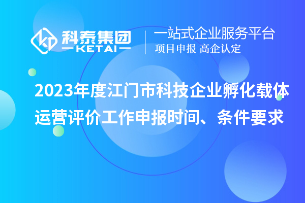 2023年度江門(mén)市科技企業(yè)孵化載體運(yùn)營(yíng)評(píng)價(jià)工作申報(bào)時(shí)間、條件要求