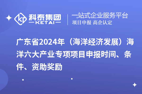 廣東省2024年（海洋經(jīng)濟發(fā)展）海洋六大產(chǎn)業(yè)專項<a href=http://www.hsloq2267.cn/shenbao.html target=_blank class=infotextkey>項目申報</a>時間、條件、資助獎勵