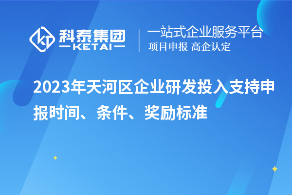 2023年天河區(qū)企業(yè)研發(fā)投入支持申報(bào)時(shí)間、條件、獎(jiǎng)勵(lì)標(biāo)準(zhǔn)