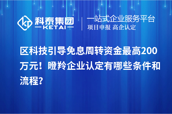 區(qū)科技引導(dǎo)免息周轉(zhuǎn)資金最高200萬元！<a href=http://www.hsloq2267.cn/fuwu/dengling.html target=_blank class=infotextkey>瞪羚企業(yè)認(rèn)定</a>有哪些條件和流程？