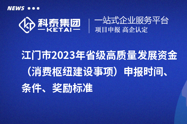 江門市2023年省級高質量發(fā)展資金（消費樞紐建設事項）申報時間、條件、獎勵標準