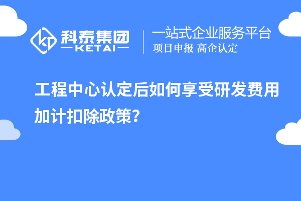 工程中心認(rèn)定后如何享受<a href=http://www.hsloq2267.cn/fuwu/jiajikouchu.html target=_blank class=infotextkey>研發(fā)費(fèi)用<a href=http://www.hsloq2267.cn/fuwu/jiajikouchu.html target=_blank class=infotextkey>加計(jì)扣除</a></a>政策？