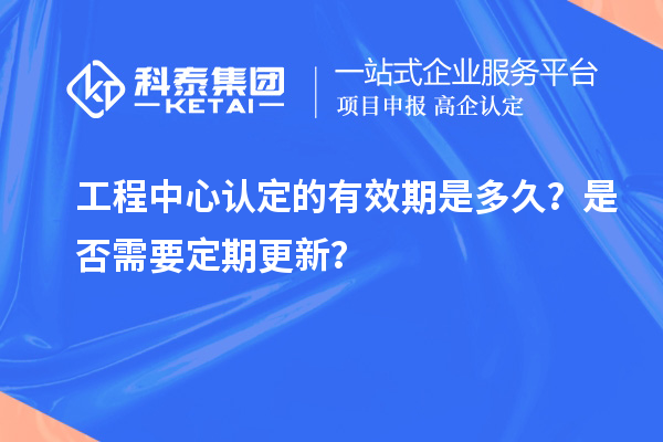 工程中心認(rèn)定的有效期是多久？是否需要定期更新？