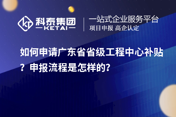 如何申請廣東省省級工程中心補(bǔ)貼？申報(bào)流程是怎樣的？