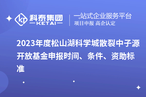 2023年度松山湖科學城散裂中子源開放基金申報時間、條件、資助標準