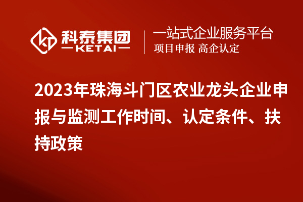 2023年珠海斗門區(qū)農(nóng)業(yè)龍頭企業(yè)申報與監(jiān)測工作時間、認(rèn)定條件、扶持政策