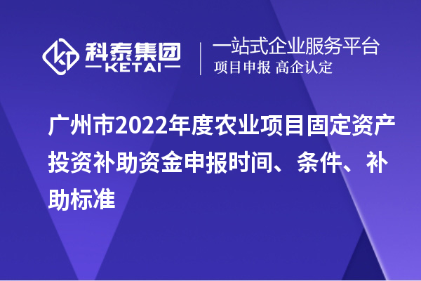廣州市2022年度農(nóng)業(yè)項目固定資產(chǎn)投資補助資金申報時間、條件、補助標準